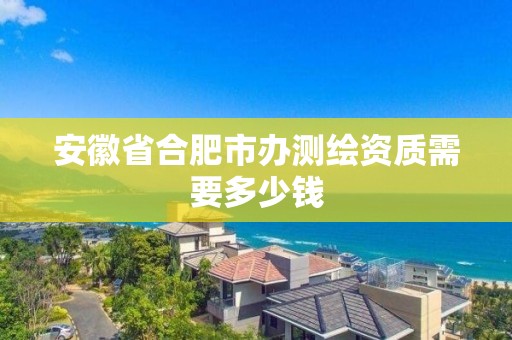 安徽省合肥市辦測繪資質需要多少錢