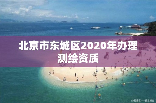 北京市東城區2020年辦理測繪資質