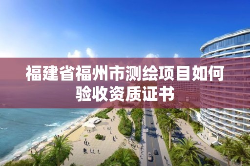 福建省福州市測繪項目如何驗收資質證書