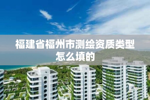 福建省福州市測(cè)繪資質(zhì)類型怎么填的