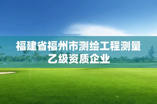 福建省福州市測繪工程測量乙級資質(zhì)企業(yè)