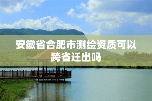 安徽省合肥市測(cè)繪資質(zhì)可以跨省遷出嗎