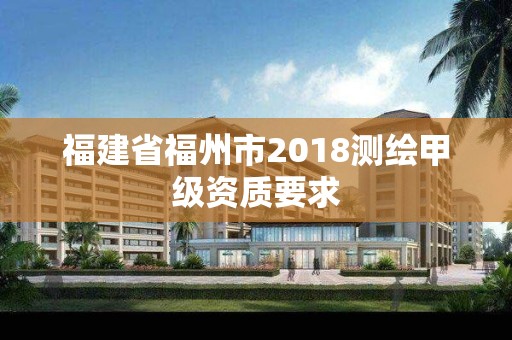 福建省福州市2018測繪甲級資質要求