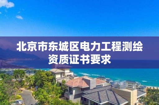 北京市東城區電力工程測繪資質證書要求