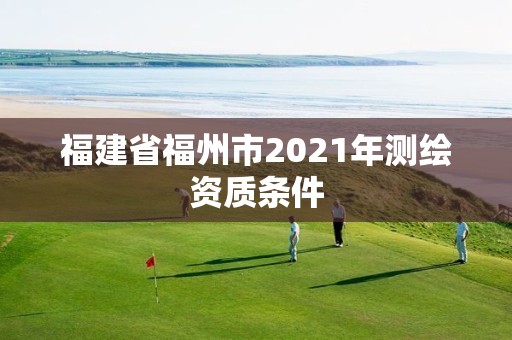 福建省福州市2021年測(cè)繪資質(zhì)條件