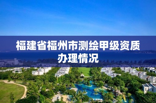 福建省福州市測繪甲級資質(zhì)辦理情況