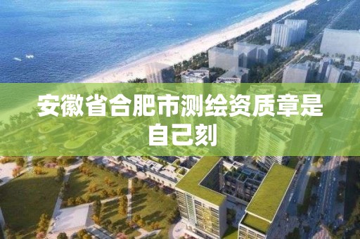 安徽省合肥市測繪資質章是自己刻