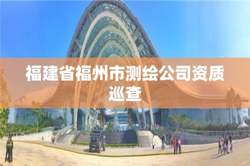 福建省福州市測(cè)繪公司資質(zhì)巡查