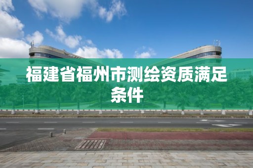 福建省福州市測繪資質滿足條件