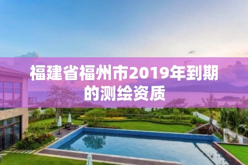 福建省福州市2019年到期的測繪資質