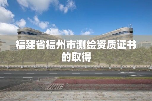 福建省福州市測繪資質(zhì)證書的取得