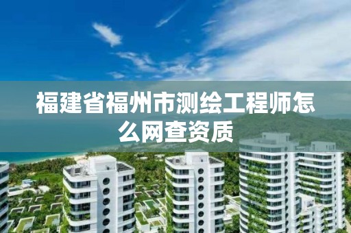 福建省福州市測繪工程師怎么網查資質