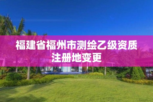 福建省福州市測繪乙級資質注冊地變更