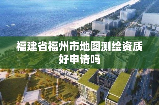 福建省福州市地圖測繪資質好申請嗎