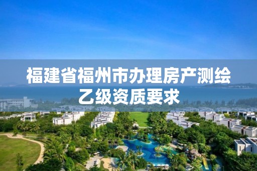 福建省福州市辦理房產(chǎn)測(cè)繪乙級(jí)資質(zhì)要求