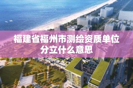 福建省福州市測繪資質單位分立什么意思