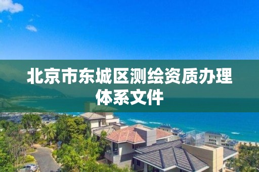 北京市東城區(qū)測繪資質(zhì)辦理體系文件