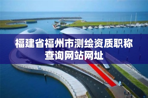 福建省福州市測繪資質職稱查詢網站網址