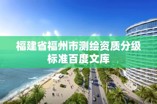 福建省福州市測(cè)繪資質(zhì)分級(jí)標(biāo)準(zhǔn)百度文庫