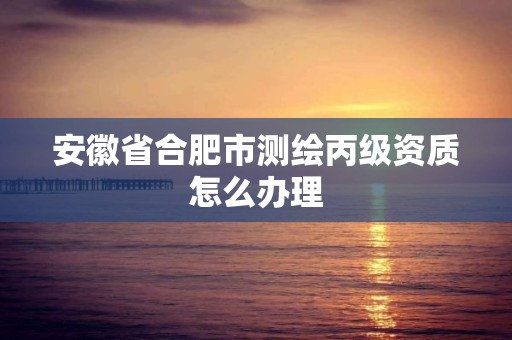 安徽省合肥市測繪丙級資質怎么辦理