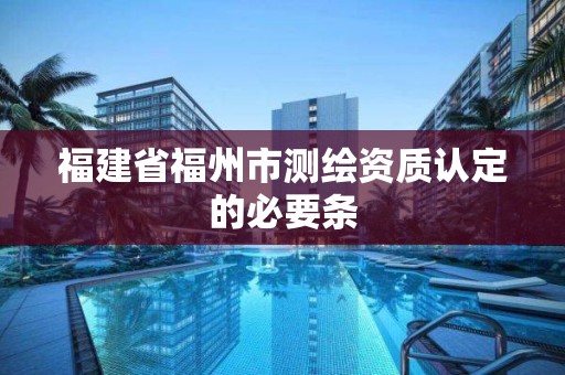 福建省福州市測繪資質認定的必要條