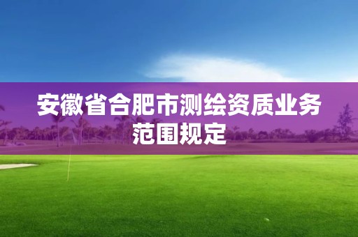 安徽省合肥市測(cè)繪資質(zhì)業(yè)務(wù)范圍規(guī)定