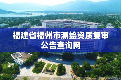 福建省福州市測繪資質復審公告查詢網