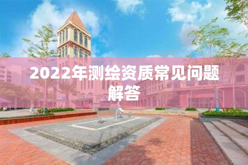 2022年測繪資質常見問題解答