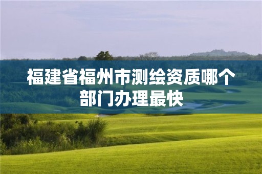 福建省福州市測繪資質哪個部門辦理最快