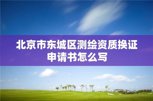 北京市東城區(qū)測繪資質(zhì)換證申請書怎么寫