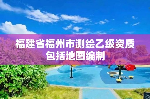 福建省福州市測繪乙級資質(zhì)包括地圖編制