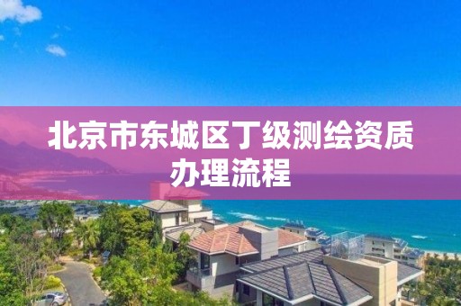 北京市東城區丁級測繪資質辦理流程