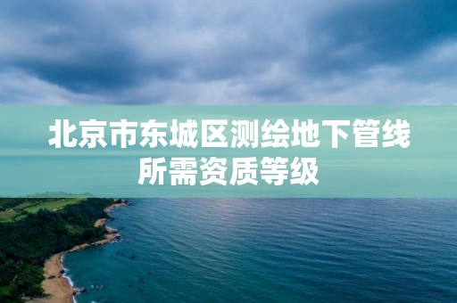 北京市東城區測繪地下管線所需資質等級