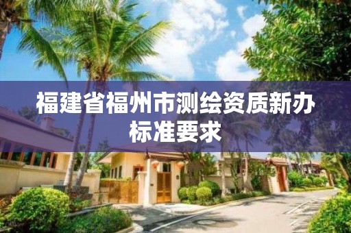 福建省福州市測繪資質新辦標準要求