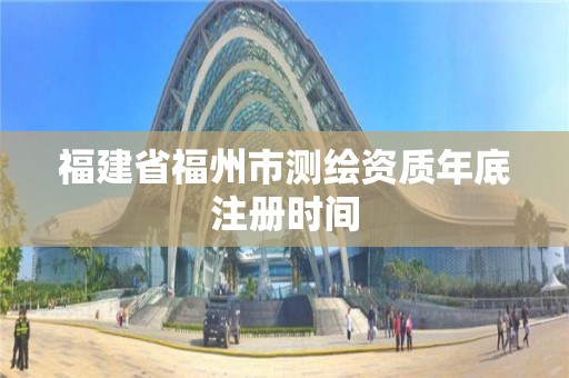 福建省福州市測(cè)繪資質(zhì)年底注冊(cè)時(shí)間