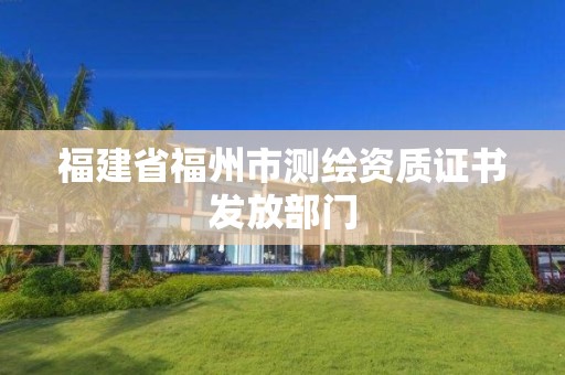 福建省福州市測繪資質證書發(fā)放部門