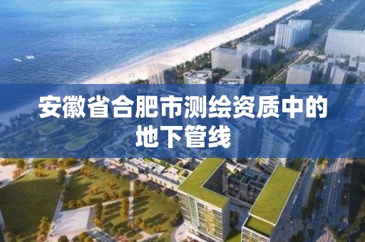 安徽省合肥市測繪資質中的地下管線