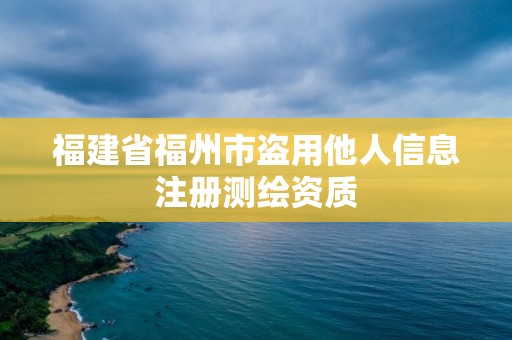 福建省福州市盜用他人信息注冊測繪資質