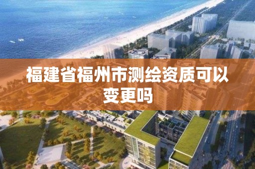 福建省福州市測繪資質可以變更嗎