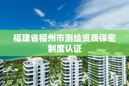 福建省福州市測繪資質(zhì)保密制度認(rèn)證