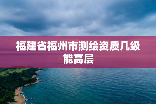 福建省福州市測繪資質幾級能高層