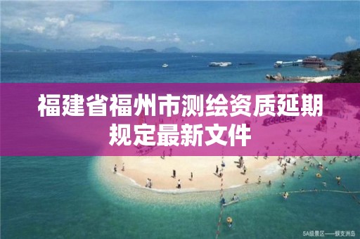 福建省福州市測繪資質(zhì)延期規(guī)定最新文件