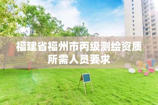 福建省福州市丙級(jí)測繪資質(zhì)所需人員要求