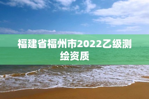 福建省福州市2022乙級測繪資質