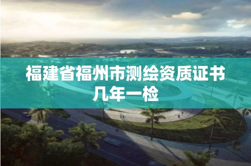 福建省福州市測繪資質證書幾年一檢