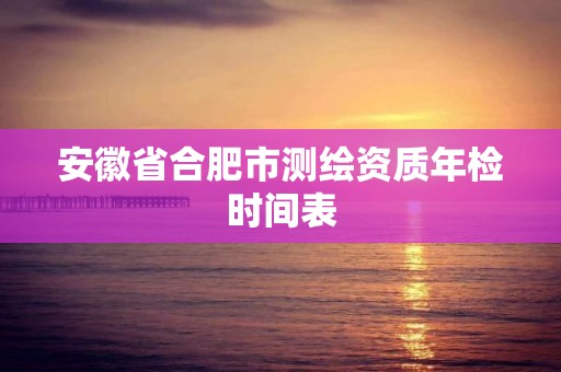 安徽省合肥市測繪資質年檢時間表