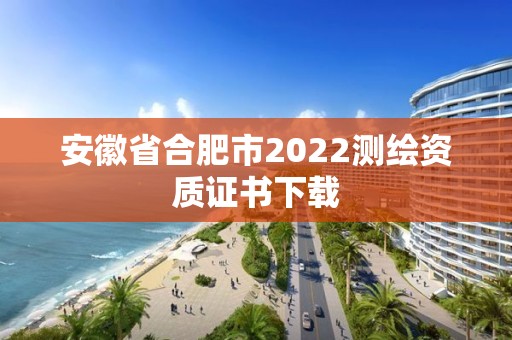 安徽省合肥市2022測繪資質證書下載