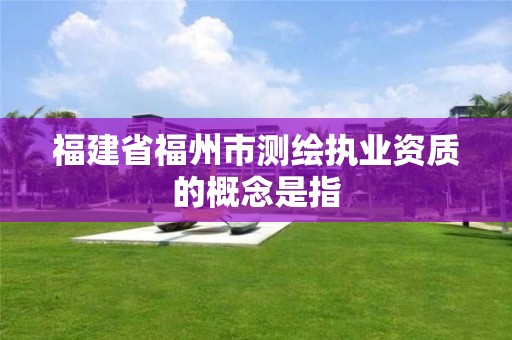 福建省福州市測繪執業資質的概念是指