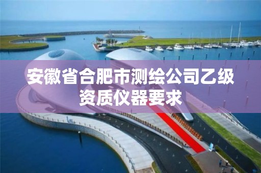 安徽省合肥市測繪公司乙級資質儀器要求