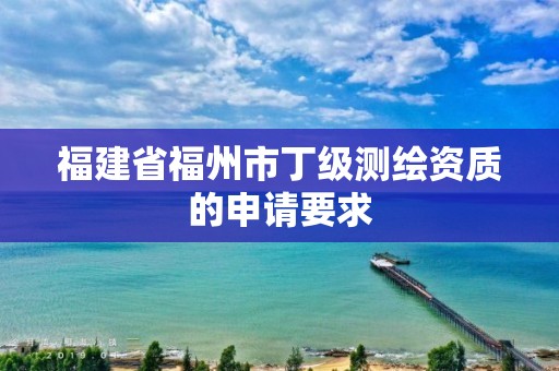 福建省福州市丁級測繪資質的申請要求